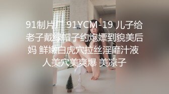 91制片厂 91YCM-19 儿子给老子戴绿帽子约炮嫖到貌美后妈 鲜嫩白虎穴拉丝淫靡汁液 人美穴美爽爆 美凉子