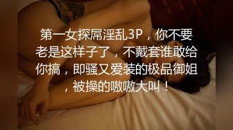 第一女探屌淫乱3P，你不要老是这样子了，不戴套谁敢给你搞，即骚又爱装的极品御姐，被操的嗷嗷大叫！