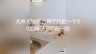 大神无锡特色舞厅找的一个00后妹子300元一炮