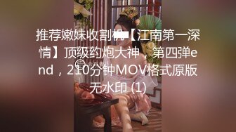 推荐嫩妹收割机【江南第一深情】顶级约炮大神，第四弹end，210分钟MOV格式原版无水印 (1)