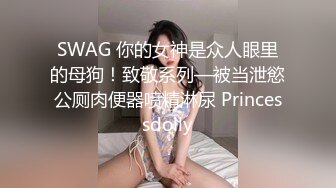 SWAG 你的女神是众人眼里的母狗！致敬系列—被当泄慾公厕肉便器喷精淋尿 Princessdolly