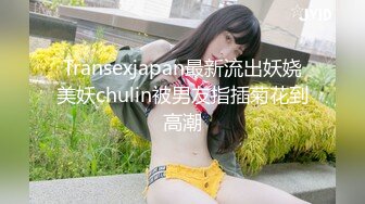 Transexjapan最新流出妖娆美妖chulin被男友指插菊花到高潮