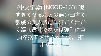 (中文字幕) [NGOD-163] 暇すぎてヤることの無い田舎で親戚の美人叔母に汗だく汁だく濡れ透けでなかば強引に童貞を捨てさせられた僕。 推川ゆうり