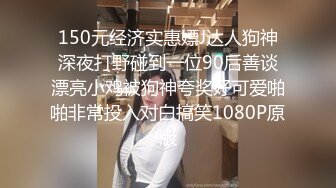 150元经济实惠嫖J达人狗神深夜打野碰到一位90后善谈漂亮小鸡被狗神夸奖好可爱啪啪非常投入对白搞笑1080P原版