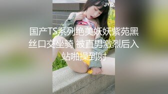 国产TS系列绝美妖妖紫苑黑丝口交坐骑 被直男激烈后入站啪操到射