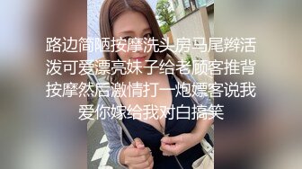 路边简陋按摩洗头房马尾辫活泼可爱漂亮妹子给老顾客推背按摩然后激情打一炮嫖客说我爱你嫁给我对白搞笑