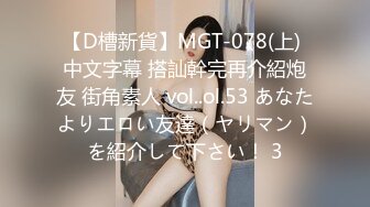 【D槽新貨】MGT-078(上) 中文字幕 搭訕幹完再介紹炮友 街角素人 vol..ol.53 あなたよりエロい友達（ヤリマン）を紹介して下さい！ 3