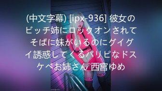 (中文字幕) [ipx-936] 彼女のビッチ姉にロックオンされて そばに妹がいるのにグイグイ誘惑してくるパリピなドスケベお姉さん 西宮ゆめ