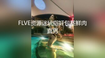 FLVE资源迷玩指奸包茎鲜肉直男