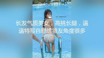 长发气质美女，高挑长腿，逼逼特写自慰给狼友角度很多