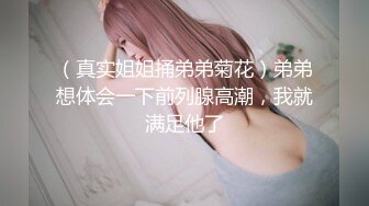 （真实姐姐捅弟弟菊花）弟弟想体会一下前列腺高潮，我就满足他了