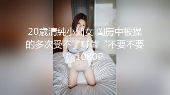 20歳清純小仙女 閨房中被操的多次受不了喊著“不要不要”1080P