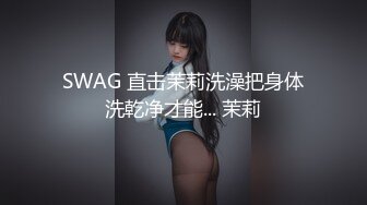 SWAG 直击茉莉洗澡把身体洗乾净才能... 茉莉