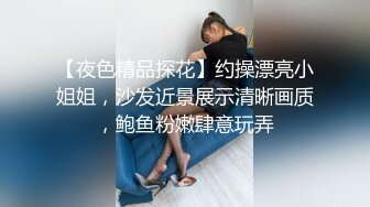 【夜色精品探花】约操漂亮小姐姐，沙发近景展示清晰画质，鲍鱼粉嫩肆意玩弄