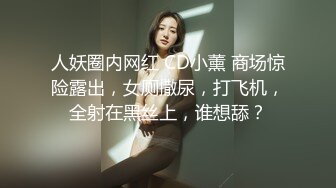 人妖圈内网红 CD小薰 商场惊险露出，女厕撒尿，打飞机，全射在黑丝上，谁想舔？